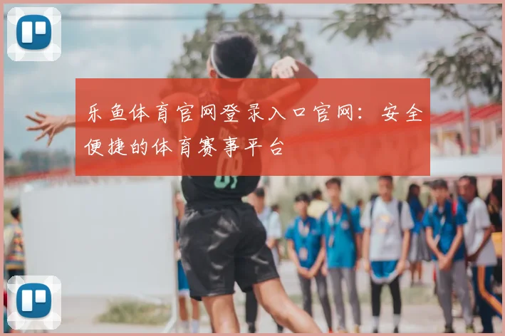 乐鱼体育官网登录入口官网：安全便捷的体育赛事平台