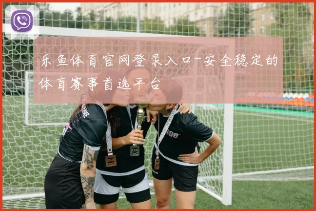乐鱼体育官网登录入口-安全稳定的体育赛事首选平台