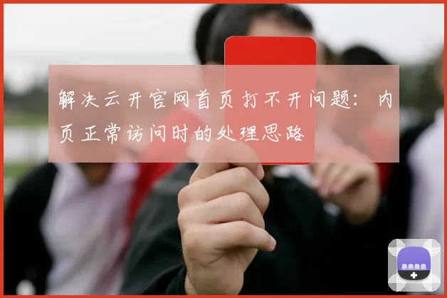 解决云开官网首页打不开问题：内页正常访问时的处理思路