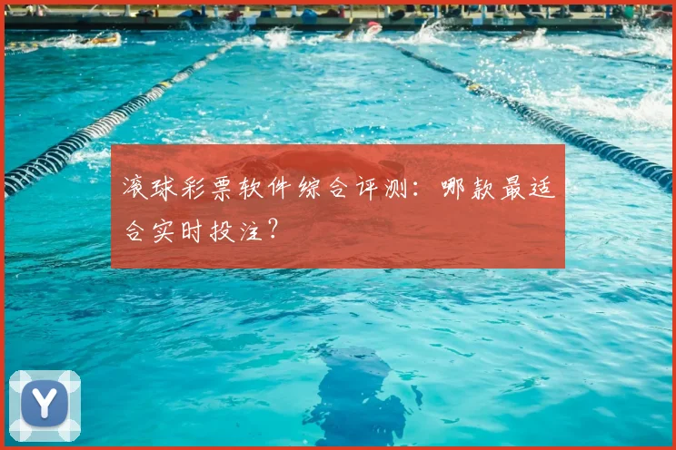 滚球彩票软件综合评测：哪款最适合实时投注？