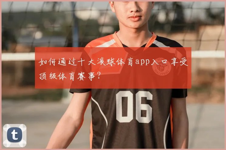 如何通过十大滚球体育app入口享受顶级体育赛事？