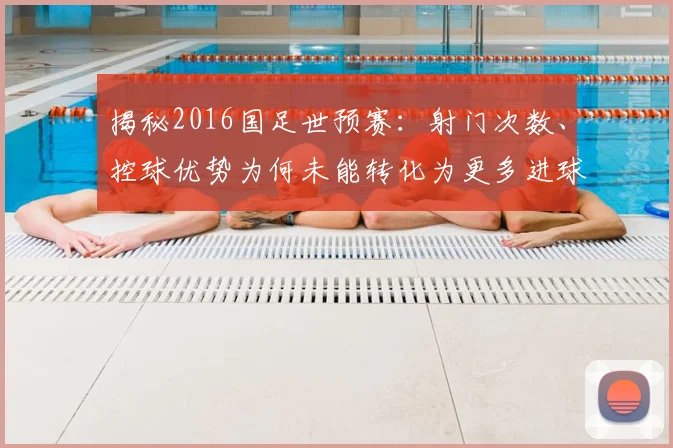 揭秘2016国足世预赛：射门次数、控球优势为何未能转化为更多进球？