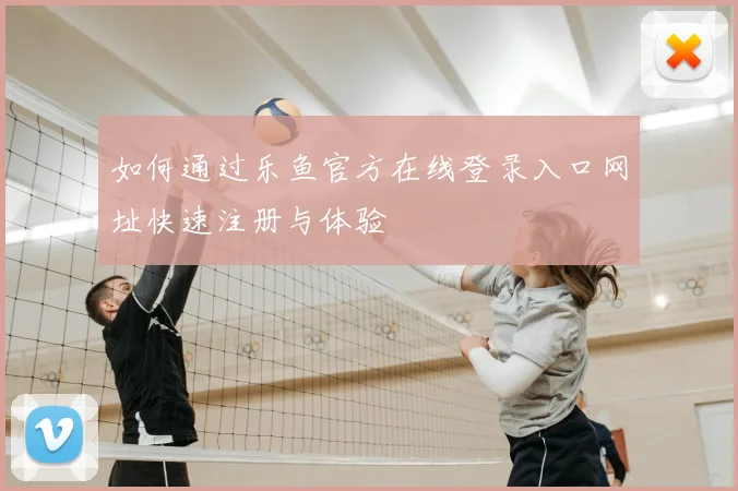 如何通过乐鱼官方在线登录入口网址快速注册与体验