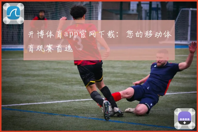 开博体育app官网下载：您的移动体育观赛首选