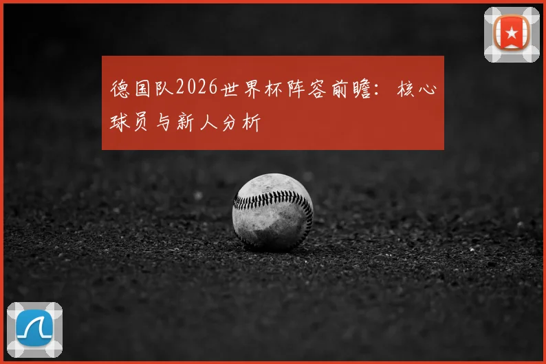 德国队2026世界杯阵容前瞻：核心球员与新人分析