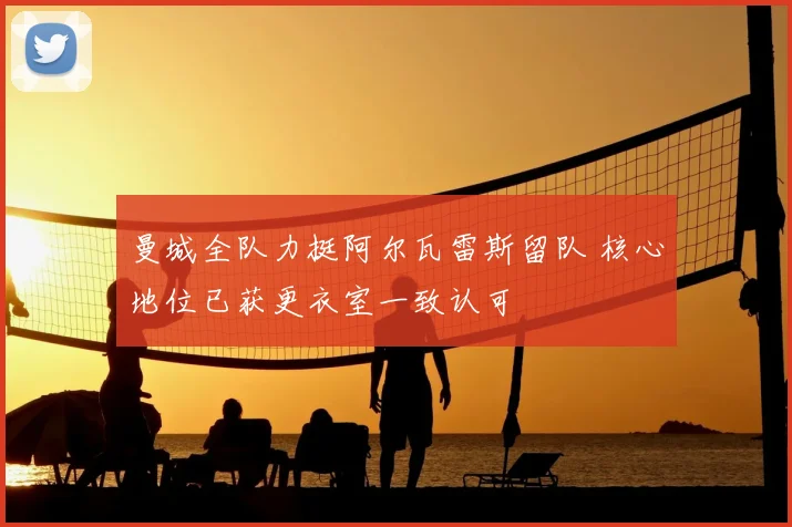 曼城全队力挺阿尔瓦雷斯留队 核心地位已获更衣室一致认可